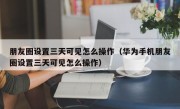 朋友圈设置三天可见怎么操作（华为手机朋友圈设置三天可见怎么操作）
