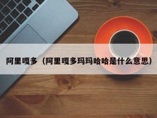 阿里嘎多（阿里嘎多玛玛哈哈是什么意思）