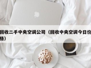 回收二手中央空调公司（回收中央空调今日价格）