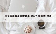 杨子首谈黄圣依被封杀（杨子 黄圣依 澄清）