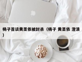 杨子首谈黄圣依被封杀（杨子 黄圣依 澄清）