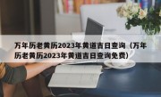 万年历老黄历2023年黄道吉日查询（万年历老黄历2023年黄道吉日查询免费）