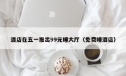 酒店在五一推出99元睡大厅（免费睡酒店）