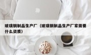 玻璃钢制品生产厂（玻璃钢制品生产厂家需要什么资质）