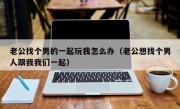 老公找个男的一起玩我怎么办（老公想找个男人跟我我们一起）