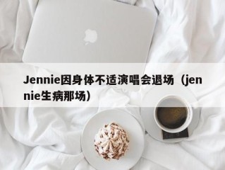 Jennie因身体不适演唱会退场（jennie生病那场）
