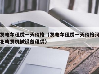 发电车租赁一天价格（发电车租赁一天价格河北晓发机械设备租赁）