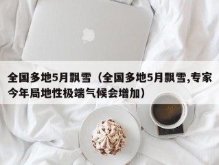 全国多地5月飘雪（全国多地5月飘雪,专家今年局地性极端气候会增加）