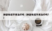 肺部有结节用治疗吗（肺部有结节用治疗吗?）