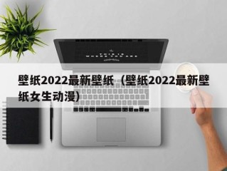 壁纸2022最新壁纸（壁纸2022最新壁纸女生动漫）