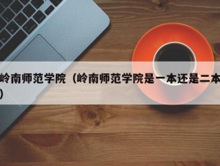 岭南师范学院（岭南师范学院是一本还是二本）
