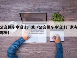 公交候车亭设计厂家（公交候车亭设计厂家有哪些）