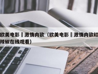 欧美电影巜激情肉欲（欧美电影巜激情肉欲红辣椒在线观看）