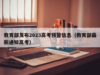 教育部发布2023高考预警信息（教育部最新通知高考）