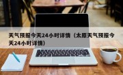 天气预报今天24小时详情（太原天气预报今天24小时详情）
