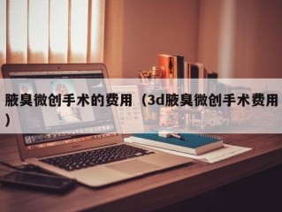 腋臭微创手术的费用（3d腋臭微创手术费用）