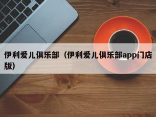 伊利爱儿俱乐部（伊利爱儿俱乐部app门店版）