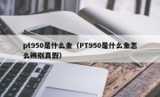 pt950是什么金（PT950是什么金怎么辨别真假）