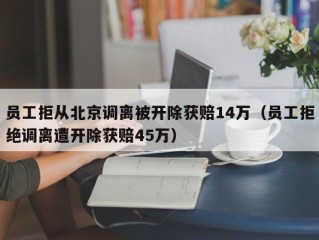 员工拒从北京调离被开除获赔14万（员工拒绝调离遭开除获赔45万）