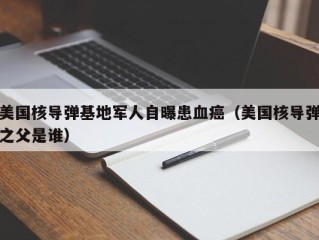美国核导弹基地军人自曝患血癌（美国核导弹之父是谁）