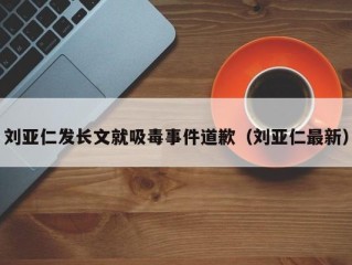 刘亚仁发长文就吸毒事件道歉（刘亚仁最新）