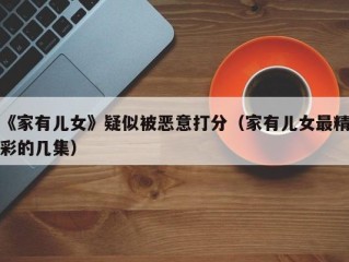 《家有儿女》疑似被恶意打分（家有儿女最精彩的几集）