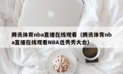 腾讯体育nba直播在线观看（腾讯体育nba直播在线观看NBA选秀秀大会）