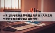 人生之路电视剧免费观看全集高清（人生之路电视剧免费观看全集高清版视频）
