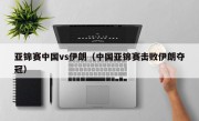 亚锦赛中国vs伊朗（中国亚锦赛击败伊朗夺冠）