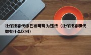 社保挂靠代缴已被明确为违法（社保挂靠和代缴有什么区别）
