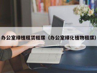 办公室绿植租赁租摆（办公室绿化植物租摆）