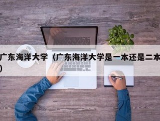 广东海洋大学（广东海洋大学是一本还是二本）