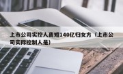上市公司实控人离婚140亿归女方（上市公司实际控制人是）