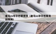 皇马vs毕尔巴鄂竞技（皇马vs毕尔巴鄂竞技预测）