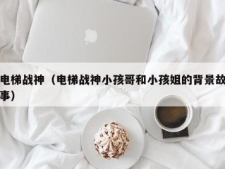 电梯战神（电梯战神小孩哥和小孩姐的背景故事）