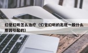 幻觉幻听怎么治疗（幻觉幻听的出现一般什么原因引起的）