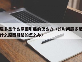屁多是什么原因引起的怎么办（长时间屁多是什么原因引起的怎么办）