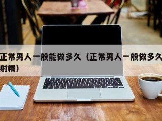 正常男人一般能做多久（正常男人一般做多久射精）