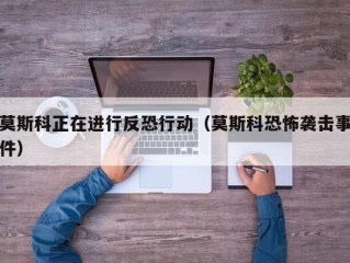 莫斯科正在进行反恐行动（莫斯科恐怖袭击事件）