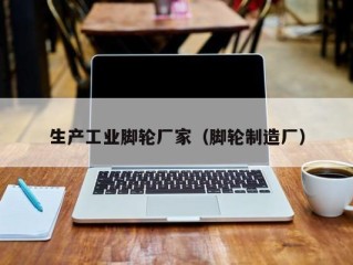 生产工业脚轮厂家（脚轮制造厂）