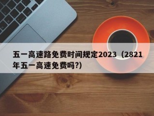 五一高速路免费时间规定2023（2821年五一高速免费吗?）