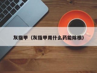 灰指甲（灰指甲用什么药能除根）