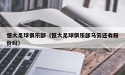 恒大足球俱乐部（恒大足球俱乐部马云还有股份吗）