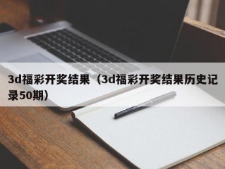 3d福彩开奖结果（3d福彩开奖结果历史记录50期）