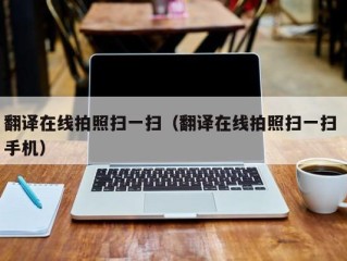 翻译在线拍照扫一扫（翻译在线拍照扫一扫 手机）