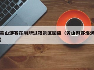 黄山游客在厕所过夜景区回应（黄山游客爆满）