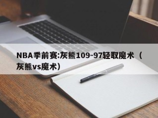 NBA季前赛:灰熊109-97轻取魔术（灰熊vs魔术）