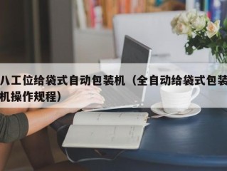 八工位给袋式自动包装机（全自动给袋式包装机操作规程）