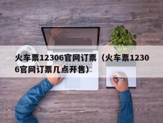 火车票12306官网订票（火车票12306官网订票几点开售）