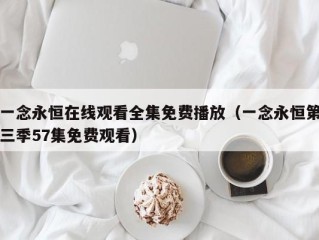 一念永恒在线观看全集免费播放（一念永恒第三季57集免费观看）